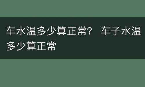 车水温多少算正常？ 车子水温多少算正常