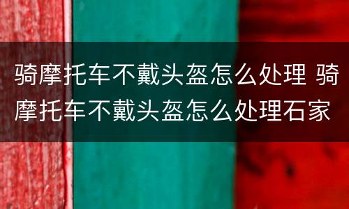 骑摩托车不戴头盔怎么处理 骑摩托车不戴头盔怎么处理石家庄