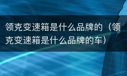 领克变速箱是什么品牌的（领克变速箱是什么品牌的车）