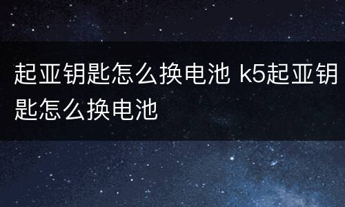 起亚钥匙怎么换电池 k5起亚钥匙怎么换电池