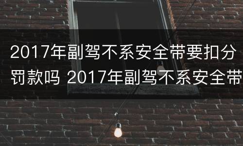 2017年副驾不系安全带要扣分罚款吗 2017年副驾不系安全带要扣分罚款吗多少钱