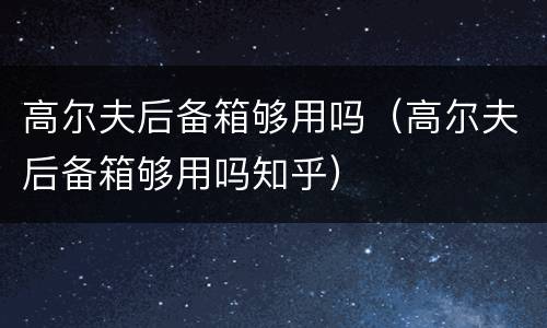 高尔夫后备箱够用吗（高尔夫后备箱够用吗知乎）