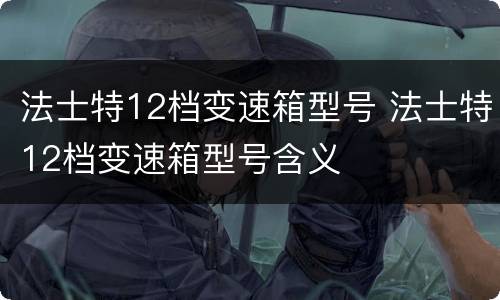 法士特12档变速箱型号 法士特12档变速箱型号含义
