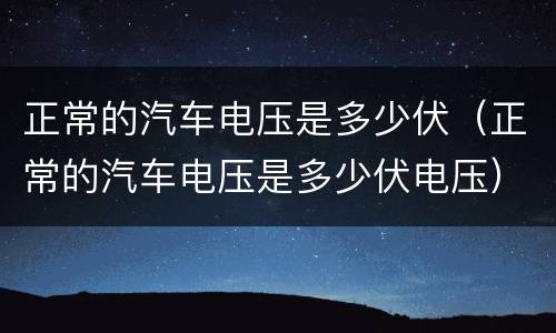 正常的汽车电压是多少伏（正常的汽车电压是多少伏电压）