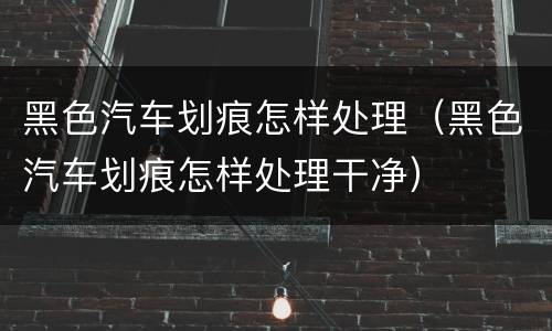 黑色汽车划痕怎样处理（黑色汽车划痕怎样处理干净）