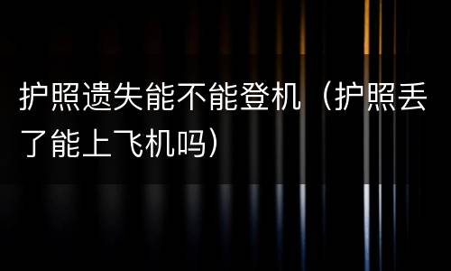 护照遗失能不能登机（护照丢了能上飞机吗）