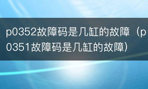 p0352故障码是几缸的故障（p0351故障码是几缸的故障）