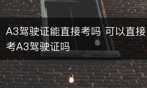 A3驾驶证能直接考吗 可以直接考A3驾驶证吗
