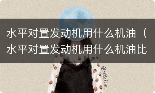 水平对置发动机用什么机油（水平对置发动机用什么机油比较好）