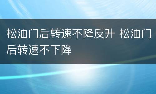 松油门后转速不降反升 松油门后转速不下降