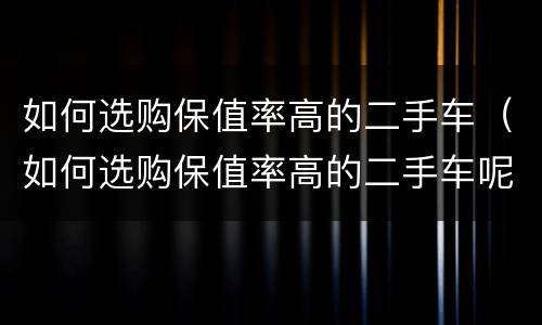 如何选购保值率高的二手车（如何选购保值率高的二手车呢）