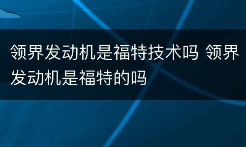 领界发动机是福特技术吗 领界发动机是福特的吗