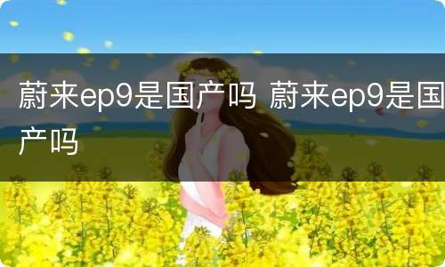 蔚来ep9是国产吗 蔚来ep9是国产吗