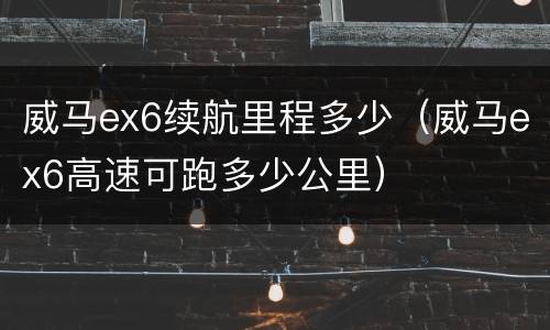 威马ex6续航里程多少（威马ex6高速可跑多少公里）