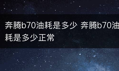 奔腾b70油耗是多少 奔腾b70油耗是多少正常