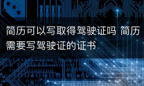 简历可以写取得驾驶证吗 简历需要写驾驶证的证书