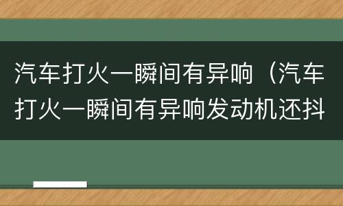 汽车打火一瞬间有异响（汽车打火一瞬间有异响发动机还抖）