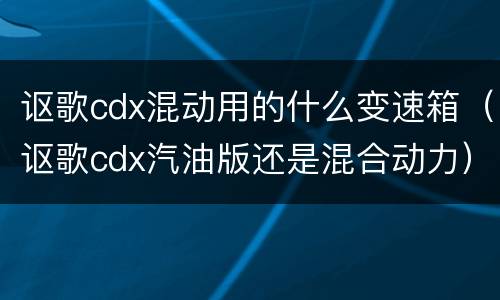 讴歌cdx混动用的什么变速箱（讴歌cdx汽油版还是混合动力）