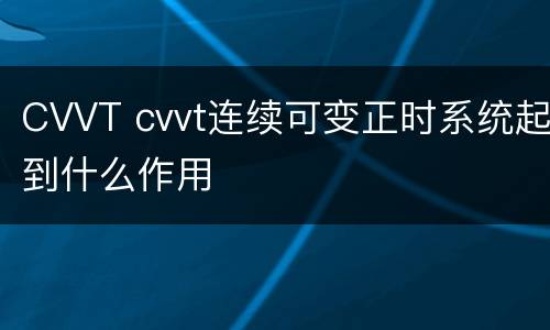 CVVT cvvt连续可变正时系统起到什么作用