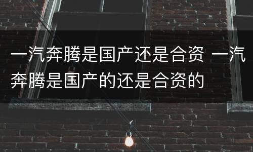 一汽奔腾是国产还是合资 一汽奔腾是国产的还是合资的