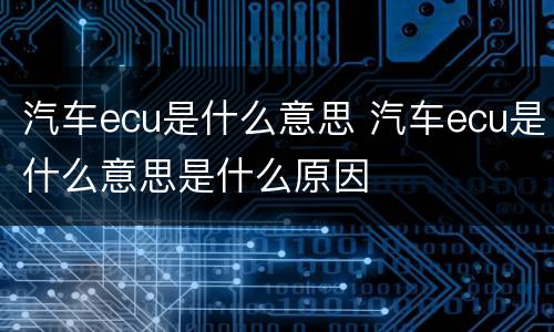 汽车ecu是什么意思 汽车ecu是什么意思是什么原因
