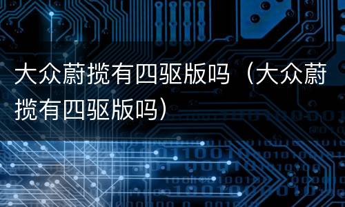 大众蔚揽有四驱版吗（大众蔚揽有四驱版吗）