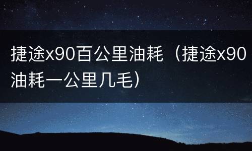 捷途x90百公里油耗（捷途x90油耗一公里几毛）