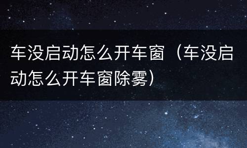 车没启动怎么开车窗（车没启动怎么开车窗除雾）