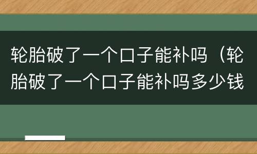 轮胎破了一个口子能补吗（轮胎破了一个口子能补吗多少钱）
