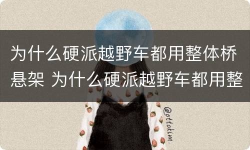 为什么硬派越野车都用整体桥悬架 为什么硬派越野车都用整体桥悬架呢