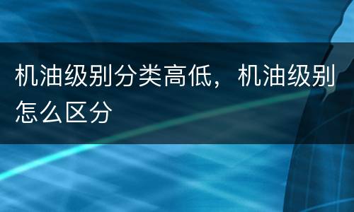机油级别分类高低，机油级别怎么区分