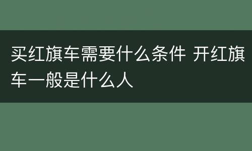 买红旗车需要什么条件 开红旗车一般是什么人