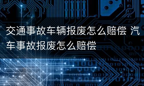 交通事故车辆报废怎么赔偿 汽车事故报废怎么赔偿