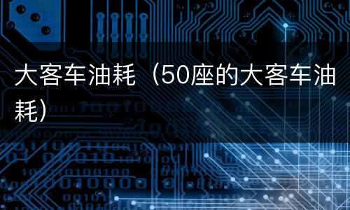 大客车油耗（50座的大客车油耗）