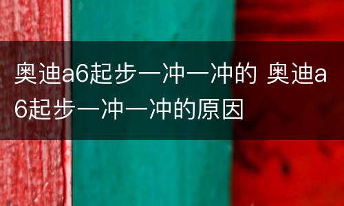 奥迪a6起步一冲一冲的 奥迪a6起步一冲一冲的原因