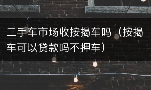二手车市场收按揭车吗（按揭车可以贷款吗不押车）