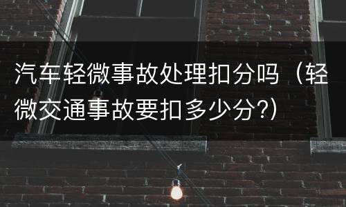 汽车轻微事故处理扣分吗（轻微交通事故要扣多少分?）