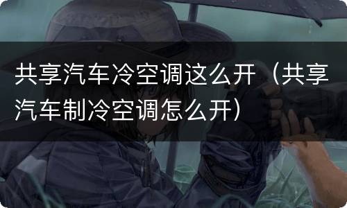 共享汽车冷空调这么开（共享汽车制冷空调怎么开）