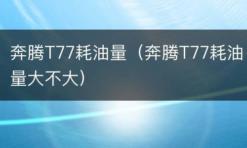 奔腾T77耗油量（奔腾T77耗油量大不大）
