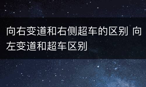 向右变道和右侧超车的区别 向左变道和超车区别