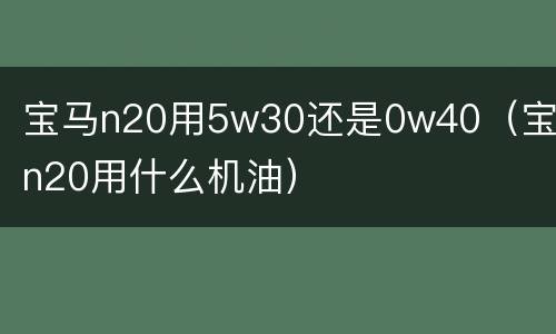 宝马n20用5w30还是0w40（宝马n20用什么机油）