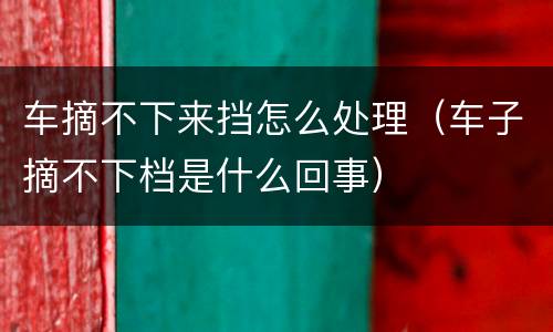 车摘不下来挡怎么处理（车子摘不下档是什么回事）