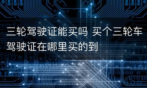三轮驾驶证能买吗 买个三轮车驾驶证在哪里买的到