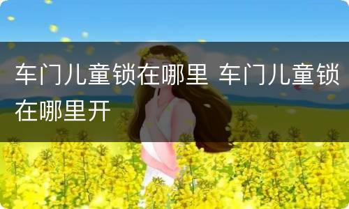 车门儿童锁在哪里 车门儿童锁在哪里开