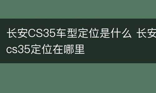 长安CS35车型定位是什么 长安cs35定位在哪里