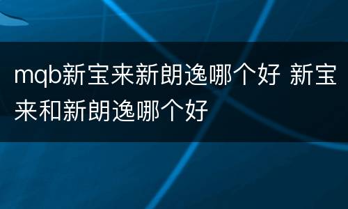 mqb新宝来新朗逸哪个好 新宝来和新朗逸哪个好
