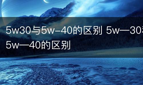 5w30与5w-40的区别 5w―30和5w―40的区别