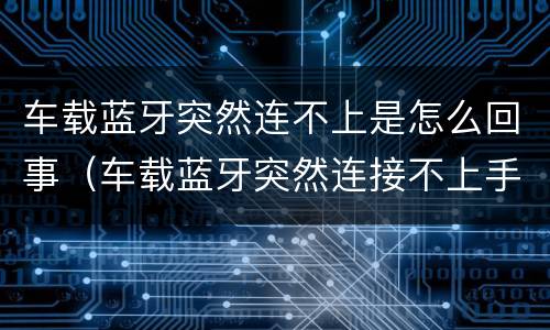 车载蓝牙突然连不上是怎么回事（车载蓝牙突然连接不上手机怎么回事）