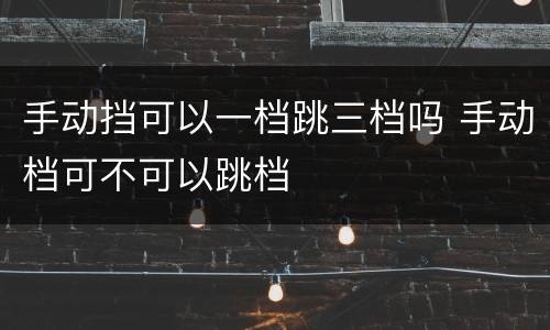 手动挡可以一档跳三档吗 手动档可不可以跳档