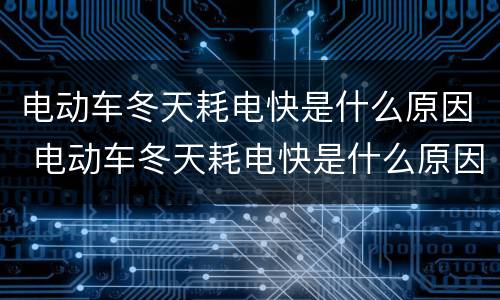 电动车冬天耗电快是什么原因 电动车冬天耗电快是什么原因引起的